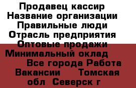 Продавец-кассир › Название организации ­ Правильные люди › Отрасль предприятия ­ Оптовые продажи › Минимальный оклад ­ 25 000 - Все города Работа » Вакансии   . Томская обл.,Северск г.